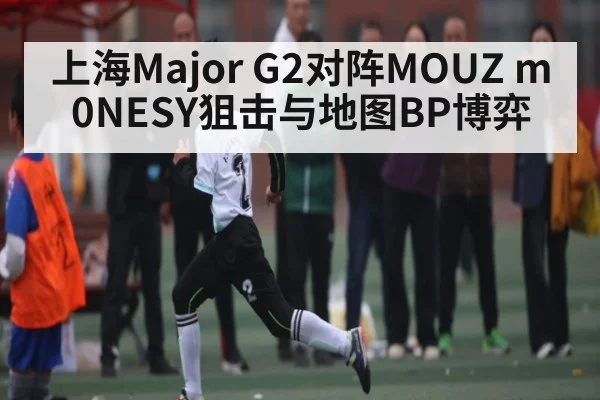 上海Major G2对阵MOUZ m0NESY狙击与地图BP博弈
