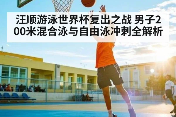 汪顺游泳世界杯复出之战 男子200米混合泳与自由泳冲刺全解析