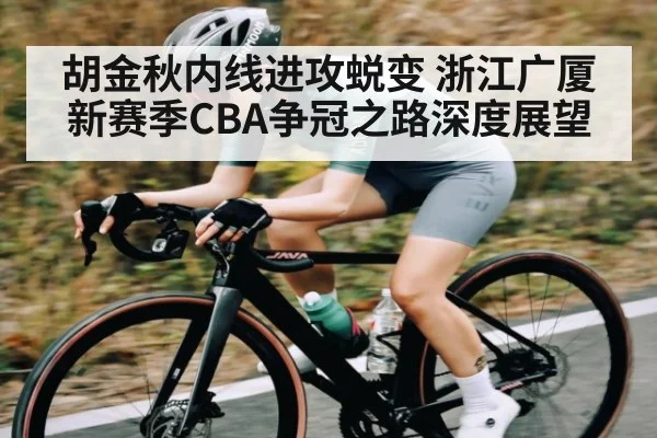 胡金秋内线进攻蜕变 浙江广厦新赛季CBA争冠之路深度展望