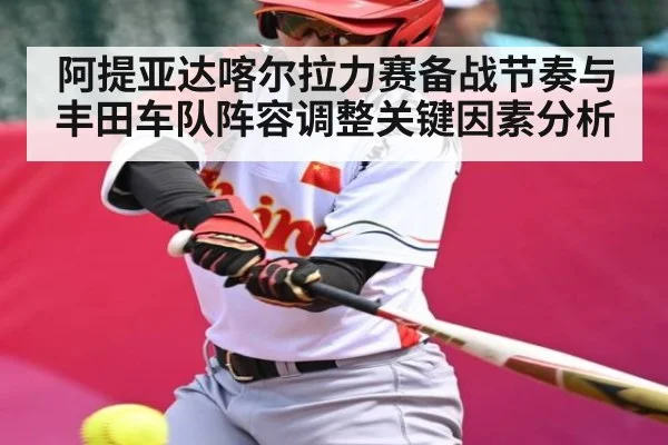 阿提亚达喀尔拉力赛备战节奏与丰田车队阵容调整关键因素分析